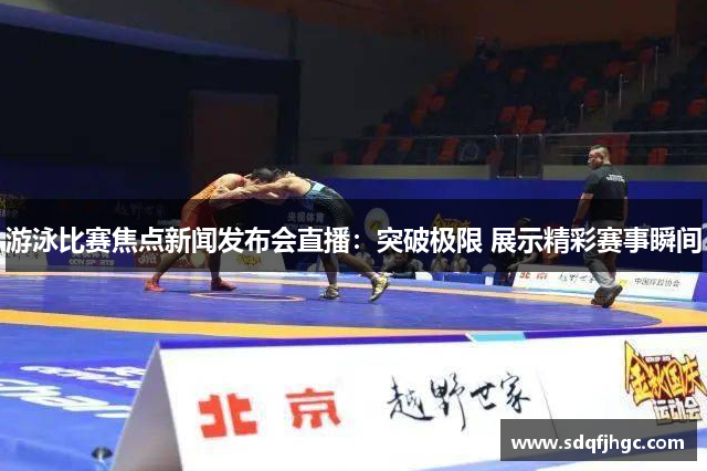 游泳比赛焦点新闻发布会直播：突破极限 展示精彩赛事瞬间