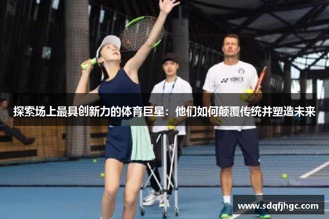 探索场上最具创新力的体育巨星：他们如何颠覆传统并塑造未来