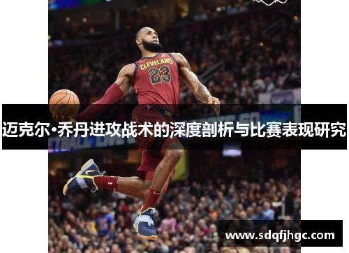 迈克尔·乔丹进攻战术的深度剖析与比赛表现研究