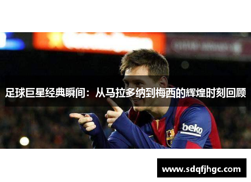足球巨星经典瞬间：从马拉多纳到梅西的辉煌时刻回顾