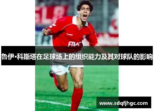 鲁伊·科斯塔在足球场上的组织能力及其对球队的影响