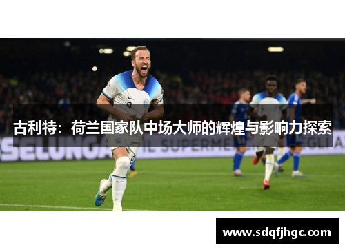 古利特：荷兰国家队中场大师的辉煌与影响力探索