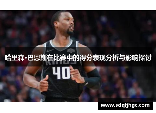 哈里森·巴恩斯在比赛中的得分表现分析与影响探讨