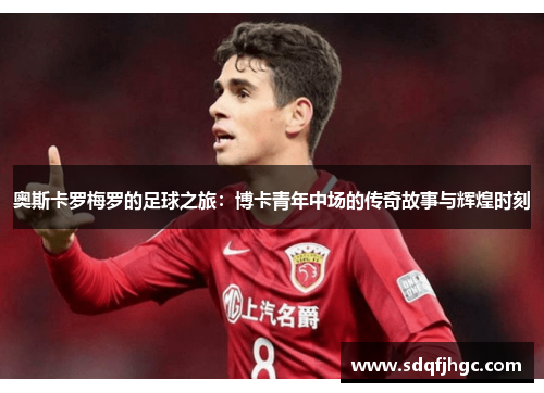 奥斯卡罗梅罗的足球之旅：博卡青年中场的传奇故事与辉煌时刻
