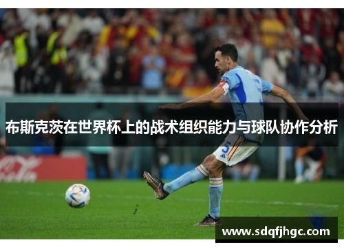 布斯克茨在世界杯上的战术组织能力与球队协作分析