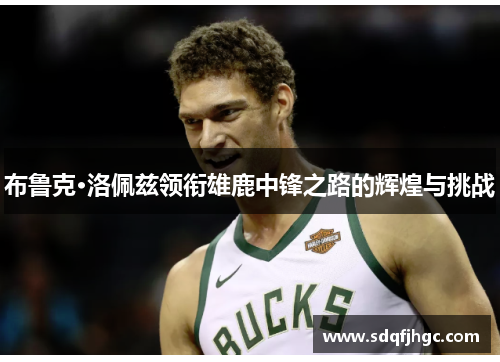 布鲁克·洛佩兹领衔雄鹿中锋之路的辉煌与挑战